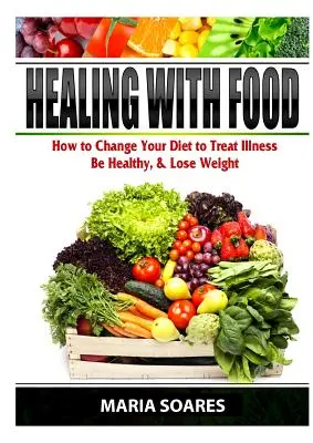 Liečba jedlom: Ako zmeniť stravu, aby ste liečili choroby, boli zdraví a schudli - Healing with Food: How to Change Your Diet to Treat Illness, Be Healthy, & Lose Weight