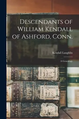 Potomkovia Williama Kendalla z Ashfordu v štáte Conn: genealógia - Descendants of William Kendall of Ashford, Conn.: a Genealogy