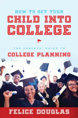 Ako dostať svoje dieťa na vysokú školu: Sprievodca rodičov plánovaním štúdia na vysokej škole - How to Get Your Child Into College: The Parents' Guide to College Planning
