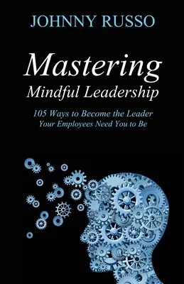 Mastering Mindful Leadership (Zvládnutie vedomého vedenia): Ako sa stať lídrom, ktorého vaši zamestnanci potrebujú, aby ste ním boli: 105 spôsobov, ako sa stať lídrom, ktorého vaši zamestnanci potrebujú, aby ste ním boli - Mastering Mindful Leadership: 105 Ways to Become the Leader Your Employees Need You to Be