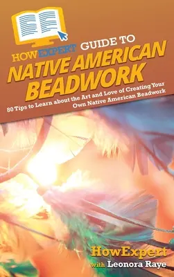 AkoExpert Guide to Native American Beadwork (Sprievodca indiánskymi korálkami): Ako sa naučiť tvoriť koráliky: 80 tipov, ako sa naučiť umenie a lásku k tvorbe vlastných indiánskych korálkových výrobkov - HowExpert Guide to Native American Beadwork: 80 Tips to Learn about the Art and Love of Creating Your Own Native American Beadwork
