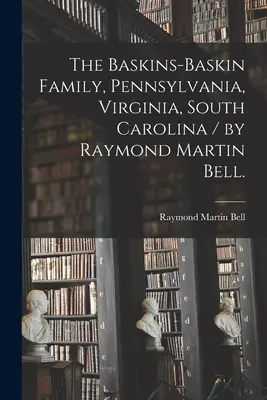 Rodina Baskins-Baskinovcov, Pensylvánia, Virgínia, Južná Karolína / napísal Raymond Martin Bell. - The Baskins-Baskin Family, Pennsylvania, Virginia, South Carolina / by Raymond Martin Bell.