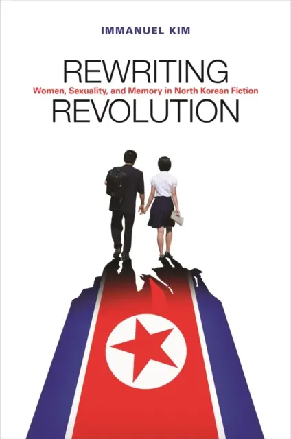 Prepisovanie revolúcie: Ženy, sexualita a pamäť v severokórejskej beletrii - Rewriting Revolution: Women, Sexuality, and Memory in North Korean Fiction
