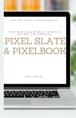 Smiešne jednoduchý sprievodca pre Google Pixel Slate a Pixelbook: Praktická príručka pre začiatky používania Chromebookov a tabletov so systémom Chrome OS - The Ridiculously Simple Guide to Google Pixel Slate and Pixelbook: A Practical Guide to Getting Started with Chromebooks and Tablets Running Chrome OS