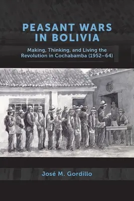 Roľnícke vojny v Bolívii: Vytváranie, myslenie a prežívanie revolúcie v Cochabambe v rokoch 1952-64 - Peasant Wars in Bolivia: Making, Thinking, and Living the Revolution in Cochabamba, 1952-64