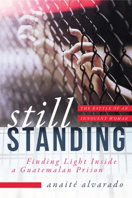 Still Standing: V guatemalskom väzení som našiel svetlo, boj nevinnej ženy - Still Standing: Finding Light Inside a Guatemalan Prison, the Battle of an Innocent Woman