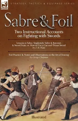 Šabľa a fólia: Dve inštruktáže o boji s mečmi: Lekcie šable, jednoduchého úderu, šable a bajonetu alebo ako používať sečnú zbraň - Sabre & Foil: Two Instructional Accounts on Fighting with Swords Lessons in Sabre, Singlestick, Sabre & Bayonet or, How to Use a Cut