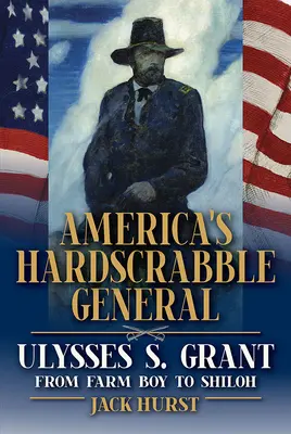 Americký ťažkoodený generál: Ulysses S. Grant, od farmára po Shiloh - America's Hardscrabble General: Ulysses S. Grant, from Farm Boy to Shiloh
