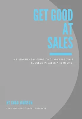 Buďte dobrí v predaji: Základná príručka, ktorá vám zaručí úspech v predaji a v živote - Get Good At Sales: A Fundamental Guide to Guarantee Your Success in Sales and in Life