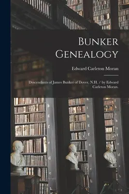 Bunker Genealogy: Edward Carleton Moran: Potomkovia Jamesa Bunkera z Doveru, N.H. / Edward Carleton Moran. - Bunker Genealogy: Descendants of James Bunker of Dover, N.H. / by Edward Carleton Moran.