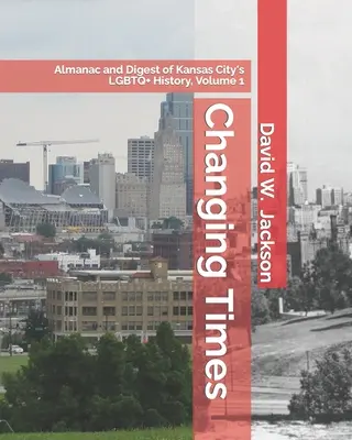Meniace sa časy: Almanach a zborník o histórii LGBTQ+ v Kansas City. Zväzok 1: Almanach, 1812-1965 - Changing Times: Almanac and Digest of Kansas City's LGBTQ+ History. Volume 1: Almanac, 1812-1965