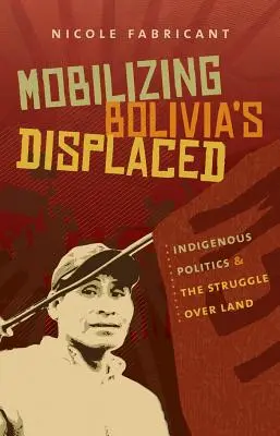 Mobilizing Bolivia's Displaced: Domorodá politika a boj o pôdu - Mobilizing Bolivia's Displaced: Indigenous Politics & the Struggle Over Land
