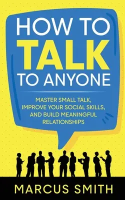 Ako hovoriť s kýmkoľvek: Ako sa naučiť rozprávať s kýmkoľvek: Zvládnite small talk, zlepšite svoje sociálne zručnosti a budujte zmysluplné vzťahy - How to Talk to Anyone: Master Small Talk, Improve your Social Skills, and Build Meaningful Relationships