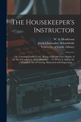 The Housekeeper's Instructor; or, Universal Family Cook: Being a Full and Clear Display of the Art of Cookery in All Its Branches ... Ku ktorej je pridaná - The Housekeeper's Instructor; or, Universal Family Cook: Being a Full and Clear Display of the Art of Cookery in All Its Branches ... To Which is Adde
