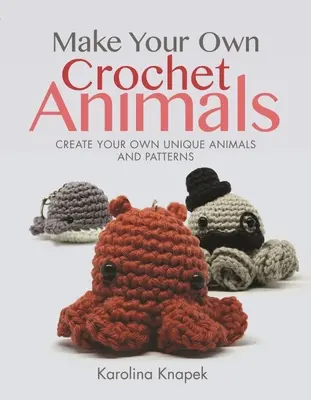 Vyrobte si vlastné háčkované zvieratká: Vytvorte si vlastné jedinečné zvieratká a vzory - Make Your Own Crochet Animals: Create Your Own Unique Animals and Patterns