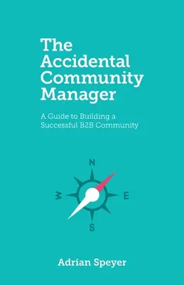 The Accidental Community Manager (Náhodný manažér komunity): Príručka na budovanie úspešnej B2B komunity - The Accidental Community Manager: A Guide to Building a Successful B2B Community