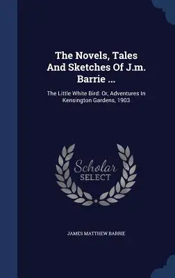 The Novels, Tales And Sketches Of J.m. Barrie ...: The Little White Bird: Bíly vták: alebo dobrodružstvá v Kensingtonských záhradách, 1903 - The Novels, Tales And Sketches Of J.m. Barrie ...: The Little White Bird: Or, Adventures In Kensington Gardens, 1903