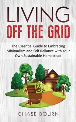 Život mimo siete: Základná príručka o minimalizme a sebestačnosti s vlastnou udržateľnou usadlosťou - Living Off The Grid: The Essential Guide to Embracing Minimalism and Self Reliance with Your Own Sustainable Homestead