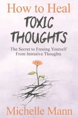 Ako liečiť toxické myšlienky a zastaviť negatívne myslenie: Tajomstvo, ako sa oslobodiť od vtieravých myšlienok - How to Heal Toxic Thoughts & Stop Negative Thinking: The Secret to Freeing Yourself from Intrusive Thoughts
