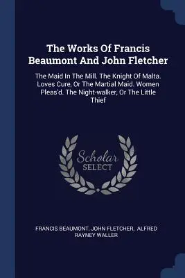 Diela Francisa Beaumonta a Johna Fletchera: The Maid In The Mill. Maltézsky rytier. Loves Cure, Or The Martial Maid. Women Pleas'd. The Night- - The Works Of Francis Beaumont And John Fletcher: The Maid In The Mill. The Knight Of Malta. Loves Cure, Or The Martial Maid. Women Pleas'd. The Night-