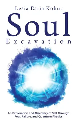 Vykopávanie duše: Výpoveď: skúmanie a objavovanie seba samého prostredníctvom strachu, zlyhania a kvantovej fyziky - Soul Excavation: An Exploration and Discovery of Self Through Fear, Failure, and Quantum Physics