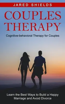 Párová terapia: Kognitívno-behaviorálna terapia pre páry (Naučte sa najlepšie spôsoby, ako vybudovať šťastné manželstvo a vyhnúť sa rozvodu) - Couples Therapy: Cognitive-behavioral Therapy for Couples (Learn the Best Ways to Build a Happy Marriage and Avoid Divorce)