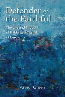 Obhajca verných: Život a myslenie rabína Leviho Jicchaka z Berdychova - Defender of the Faithful: The Life and Thought of Rabbi Levi Yitshak of Berdychiv