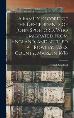 A Family Record of the Descendants of John Spofford, Who Emigrated From the England, and Settled at Rowley, Essex County, Mass., in 1638 (Rodinné záznamy potomkov Johna Spofforda, ktorý emigroval z Anglicka a usadil sa v Rowley, Essex County, Mass. - A Family Record of the Descendants of John Spofford, Who Emigrated From England, and Settled at Rowley, Essex County, Mass., in 1638
