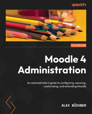 Administrácia Moodle 4 - štvrté vydanie: Príručka správcu pre konfiguráciu, zabezpečenie, prispôsobenie a rozšírenie Moodle - Moodle 4 Administration - Fourth Edition: An administrator's guide to configuring, securing, customizing, and extending Moodle
