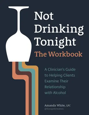 Dnes večer sa nepije: Pracovný zošit: Kniha: Príručka pre klinického lekára, ako pomôcť klientom preskúmať ich vzťah k alkoholu - Not Drinking Tonight: The Workbook: A Clinician's Guide to Helping Clients Examine Their Relationship with Alcohol