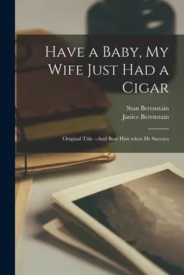 Majte dieťa, moja žena si práve dala cigaretu: Pôvodný názov - A bijte ho, keď kýchne - Have a Baby, My Wife Just Had a Cigar: Original Title --And Beat Him When He Sneezes