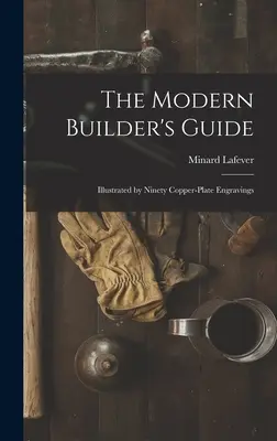 Sprievodca moderného staviteľa: Ilustrovaný deväťdesiatimi medirytinami - The Modern Builder's Guide: Illustrated by Ninety Copper-plate Engravings