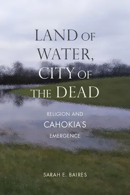 Krajina vody, mesto mŕtvych: Náboženstvo a vznik Cahokie - Land of Water, City of the Dead: Religion and Cahokia's Emergence