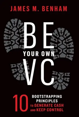 Buďte svojím vlastným rizikovým investorom: 10 zásad bootstrappingu na generovanie hotovosti a udržanie kontroly - Be Your Own VC: 10 Bootstrapping Principles to Generate Cash and Keep Control