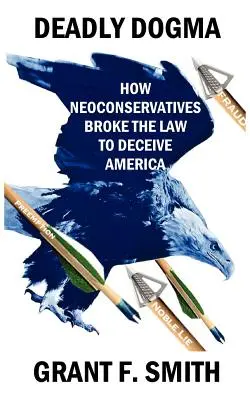 Smrtiaca dogma: Ako neokonzervatívci porušili zákon, aby oklamali Ameriku - Deadly Dogma: How Neoconservatives Broke the Law to Deceive America