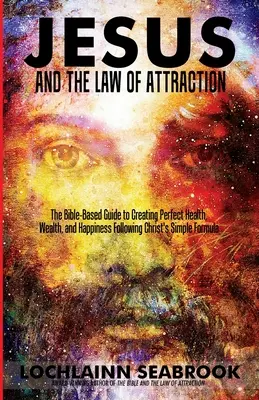 Ježiš a zákon príťažlivosti: Príručka pre tvorbu dokonalého zdravia, bohatstva a šťastia podľa jednoduchého Kristovho vzorca - Jesus and the Law of Attraction: The Bible-Based Guide to Creating Perfect Health, Wealth, and Happiness Following Christ's Simple Formula