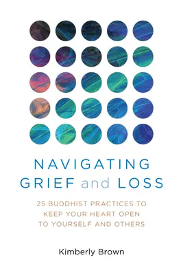 Navigácia v smútku a strate: 25 budhistických praktík, ktoré vám pomôžu udržať si srdce otvorené pre seba aj pre iných - Navigating Grief and Loss: 25 Buddhist Practices to Keep Your Heart Open to Yourself and Others