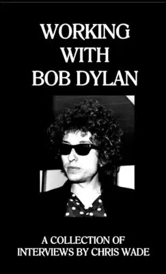 Spolupráca s Bobom Dylanom: Zbierka rozhovorov: Chris Wade - Working with Bob Dylan: A Collection of Interviews by Chris Wade