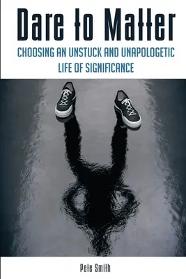 Dare to Matter: Záleží na tom, ako sa rozhodnete pre významný život bez prekážok a neústupnosti. - Dare to Matter: Choosing an Unstuck and Unapologetic Life of Significance