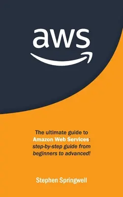Aws: Aws: Konečný sprievodca webovými službami Amazonu: Sprievodca krok za krokom od začiatočníkov po pokročilých! - Aws: The Ultimate Guide to Amazon Web Services: Step-by-step Guide From Beginners to Advanced!