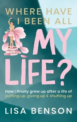 Kde som bol celý život: Ako som konečne vyrástol po živote plnom odkladania, vzdávania sa a mlčania - Where Have I Been All My Life?: How I Finally grew up after a life of putting up, giving up and shutting up