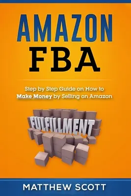 Amazon FBA: Sprievodca krok za krokom, ako zarobiť peniaze predajom na Amazone - Amazon FBA: Step by Step Guide on How to Make Money by Selling on Amazon