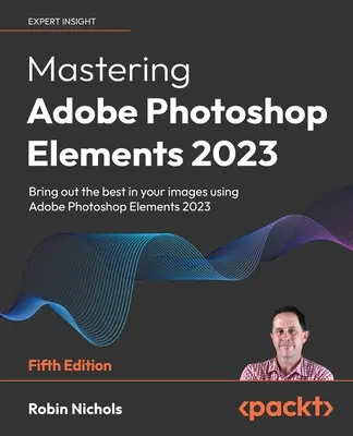Mastering Adobe Photoshop Elements 2023 - piate vydanie: Vychutnajte si to najlepšie z vašich obrázkov pomocou programu Photoshop Elements 2023. - Mastering Adobe Photoshop Elements 2023 - Fifth Edition: Bring out the best in your images using Photoshop Elements 2023