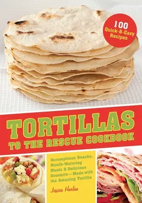 Kuchárska kniha Tortilly na záchranu: Vydarené občerstvenie, chutné jedlá a lahodné dezerty - všetko z úžasnej tortilly - Tortillas to the Rescue Cookbook: Scrumptious Snacks, Mouth-Watering Meals and Delicious Desserts--All Made with the Amazing Tortilla