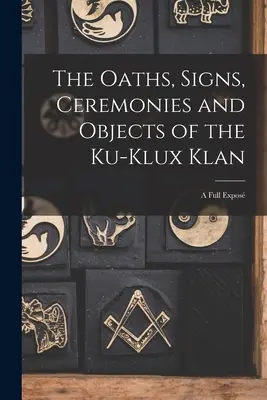 Prísahy, znaky, obrady a predmety Ku-Klux-Klanu: Úplné odhalenie - The Oaths, Signs, Ceremonies and Objects of the Ku-Klux Klan: A Full Expos