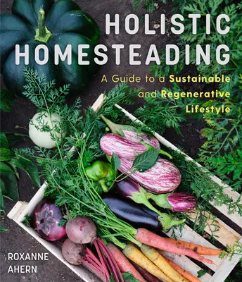 Holistické hospodárenie na statku: Príručka o udržateľnom a regeneračnom životnom štýle - Holistic Homesteading: A Guide to a Sustainable and Regenerative Lifestyle
