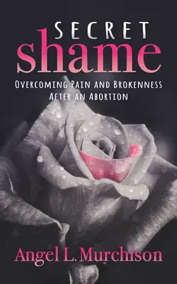 Tajná hanba: Prekonanie bolesti a zlomenosti po potrate - Secret Shame: Overcoming Pain and Brokenness After an Abortion