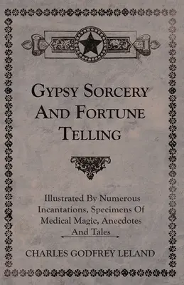 Cigánske čarodejníctvo a veštenie - ilustrované mnohými zaklínadlami, ukážkami lekárskej mágie, anekdotami a rozprávkami - Gypsy Sorcery and Fortune Telling - Illustrated by Numerous Incantations, Specimens of Medical Magic, Anecdotes and Tales