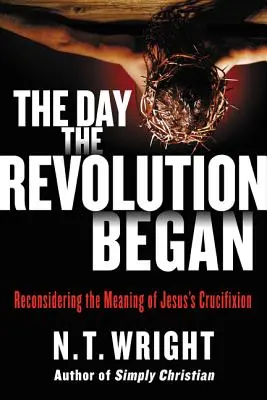 Deň, keď sa začala revolúcia: Revolution Beginning: Reconsidering the Meaning of Jesus's Crucifixion (Prehodnotenie významu Ježišovho ukrižovania) - The Day the Revolution Began: Reconsidering the Meaning of Jesus's Crucifixion