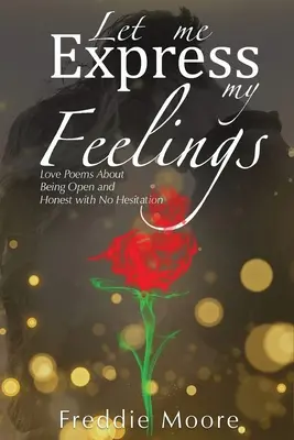 Nechajte ma vyjadriť svoje pocity: Milostné básne o tom, ako byť otvorený a úprimný bez váhania - Let Me Express My Feelings Love Poems about Being Open and Honest with No Hesitation
